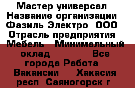 Мастер-универсал › Название организации ­ Фазиль Электро, ООО › Отрасль предприятия ­ Мебель › Минимальный оклад ­ 30 000 - Все города Работа » Вакансии   . Хакасия респ.,Саяногорск г.